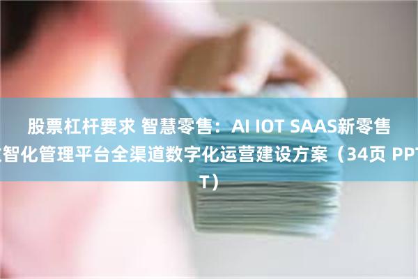 股票杠杆要求 智慧零售：AI IOT SAAS新零售数智化管理平台全渠道数字化运营建设方案（34页 PPT）