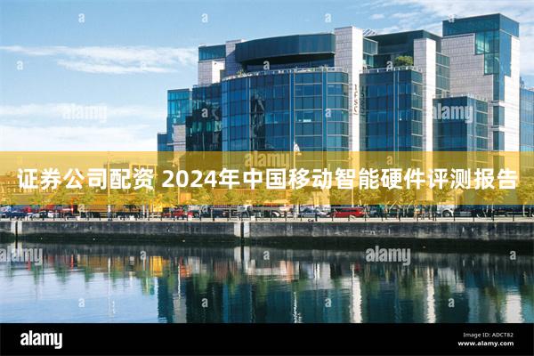 证券公司配资 2024年中国移动智能硬件评测报告