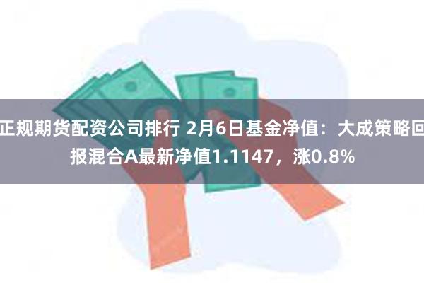 正规期货配资公司排行 2月6日基金净值：大成策略回报混合A最新净值1.1147，涨0.8%