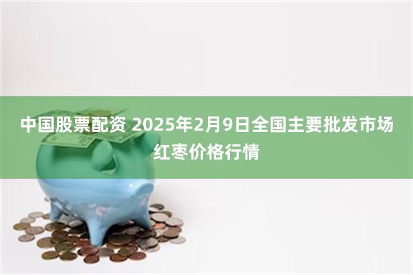 中国股票配资 2025年2月9日全国主要批发市场红枣价格行情