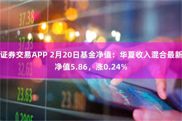 证券交易APP 2月20日基金净值：华夏收入混合最新净值5.86，涨0.24%