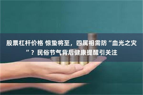 股票杠杆价格 惊蛰将至，四属相需防“血光之灾”？民俗节气背后健康提醒引关注