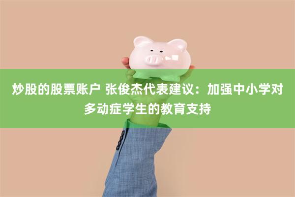 炒股的股票账户 张俊杰代表建议：加强中小学对多动症学生的教育支持