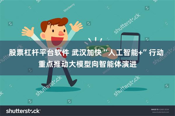 股票杠杆平台软件 武汉加快“人工智能+”行动 重点推动大模型向智能体演进