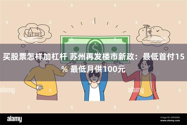 买股票怎样加杠杆 苏州再发楼市新政：最低首付15% 最低月供100元