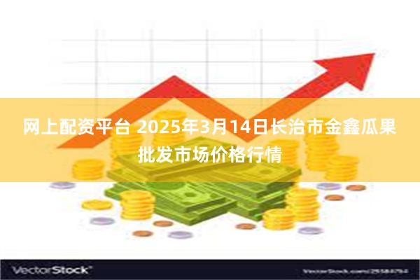 网上配资平台 2025年3月14日长治市金鑫瓜果批发市场价格行情