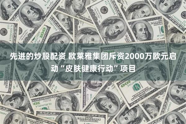 先进的炒股配资 欧莱雅集团斥资2000万欧元启动“皮肤健康行动”项目