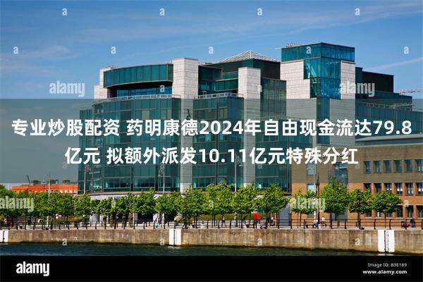 专业炒股配资 药明康德2024年自由现金流达79.8亿元 拟额外派发10.11亿元特殊分红